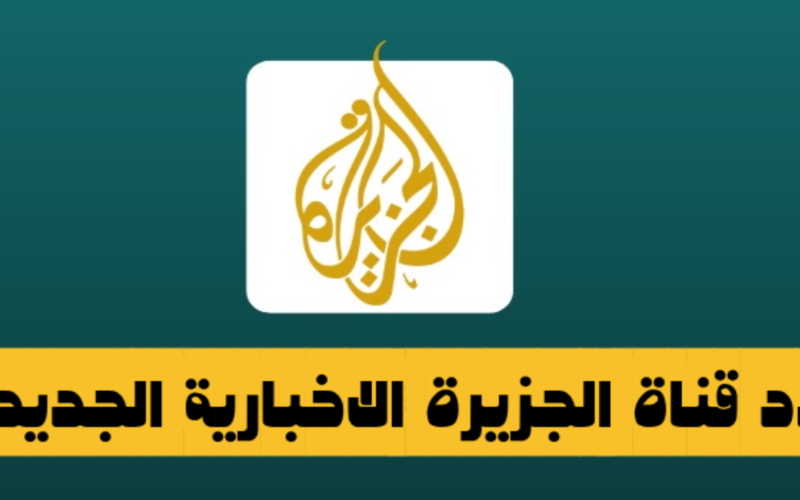 تردد قناة الجزيرة الإخبارية بعد التعديل 2023 تابع أخر الأحداث
