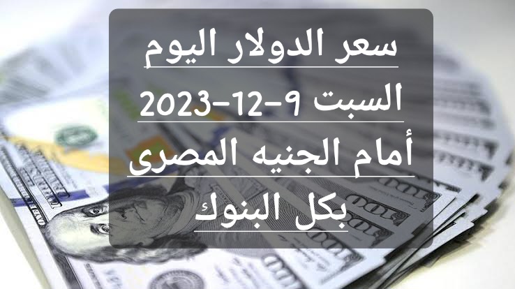 سعر الدولار اليوم السبت 9-12-2023 أمام الجنيه المصرى بكل البنوك